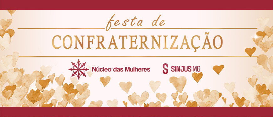 As imagens de convite para a festa de confraternização organizada pelo Núcleo das Mulheres do SINJUS-MG. Em um fundo suave decorado com corações em tons de dourado e vermelho, o texto principal destaca o evento de "Confraternização” e a mensagem convida as pessoas a celebrarem juntas, com os logotipos do Núcleo das Mulheres e do SINJUS-MG.